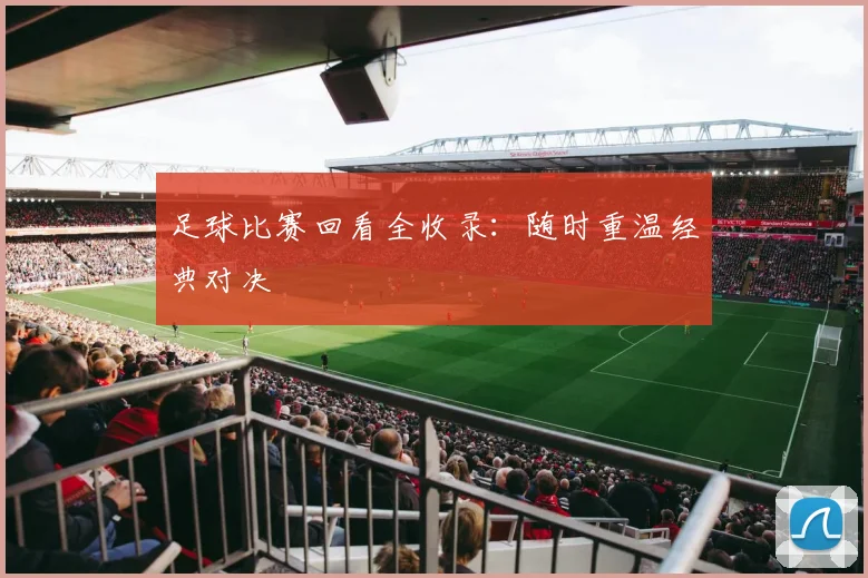 足球比赛回看全收录：随时重温经典对决