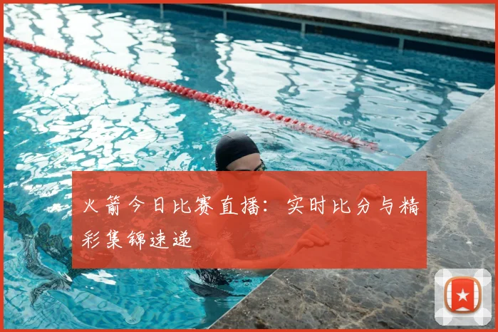 火箭今日比赛直播：实时比分与精彩集锦速递