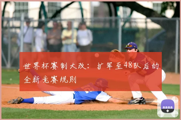 世界杯赛制大改:扩军至48队后的全新竞赛规则