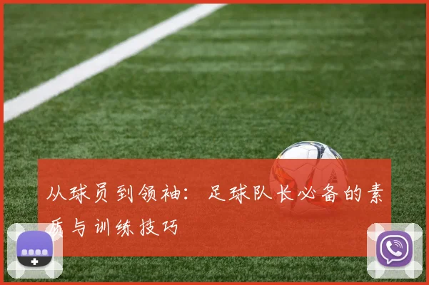 从球员到领袖:足球队长必备的素质与训练技巧
