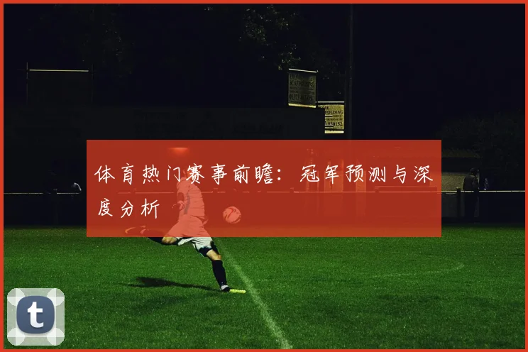 体育热门赛事前瞻:冠军预测与深度分析