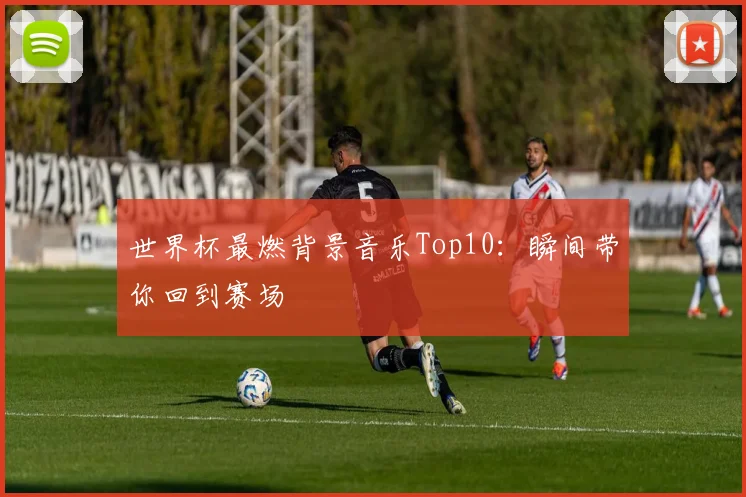 世界杯最燃背景音乐Top10：瞬间带你回到赛场