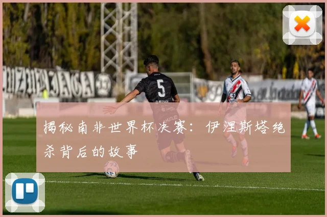 揭秘南非世界杯决赛:伊涅斯塔绝杀背后的故事