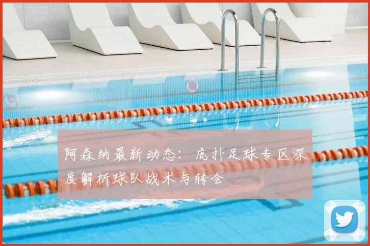 阿森纳最新动态：虎扑足球专区深度解析球队战术与转会