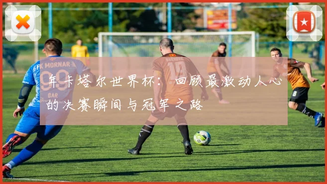 年卡塔尔世界杯：回顾最激动人心的决赛瞬间与冠军之路