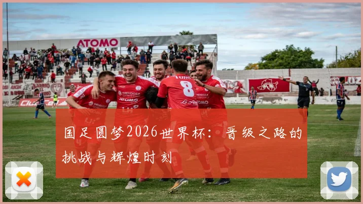 国足圆梦2026世界杯:晋级之路的挑战与辉煌时刻