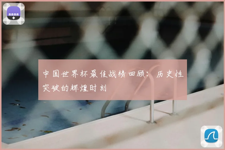 中国世界杯最佳战绩回顾:历史性突破的辉煌时刻