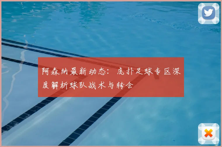 阿森纳最新动态:虎扑足球专区深度解析球队战术与转会