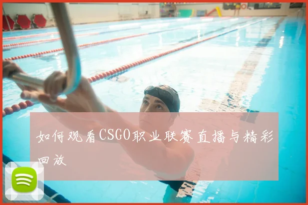 如何观看CSGO职业联赛直播与精彩回放