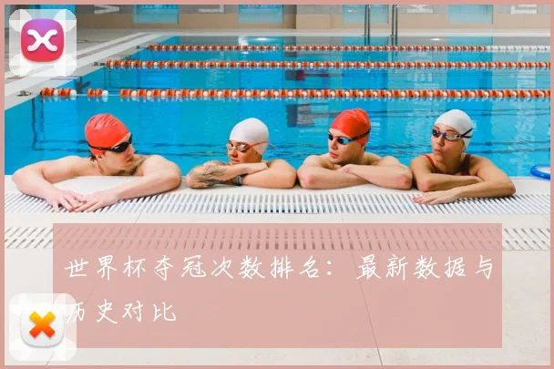 世界杯夺冠次数排名：最新数据与历史对比