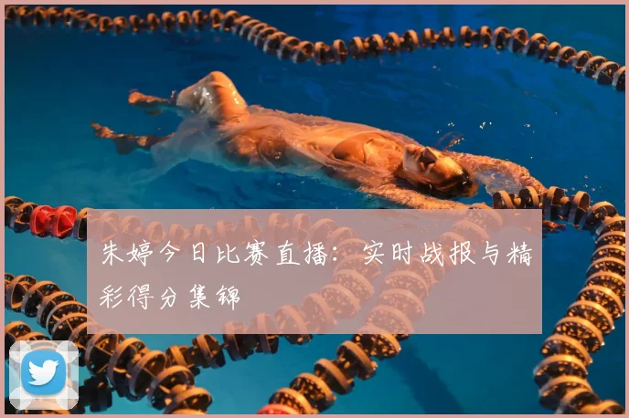 朱婷今日比赛直播:实时战报与精彩得分集锦