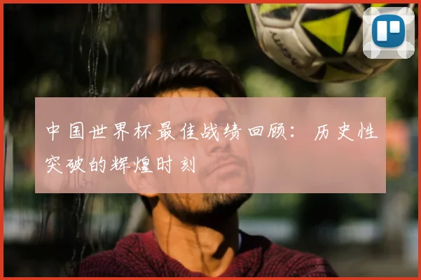 中国世界杯最佳战绩回顾:历史性突破的辉煌时刻