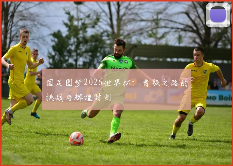 国足圆梦2026世界杯:晋级之路的挑战与辉煌时刻